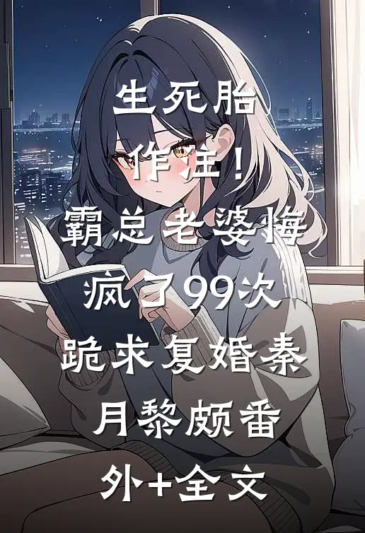 生死胎作注！霸总老婆悔疯了，99次跪求复婚秦月黎颇(番外)+(全文)