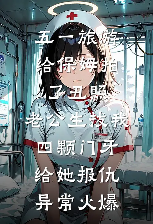 五一旅游给保姆拍了丑照，老公生拔我四颗门牙给她报仇异常火爆