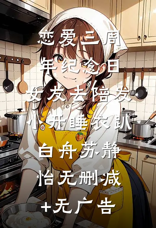 恋爱三周年纪念日，女友去陪发小开睡衣趴白舟苏静怡无删减+无广告
