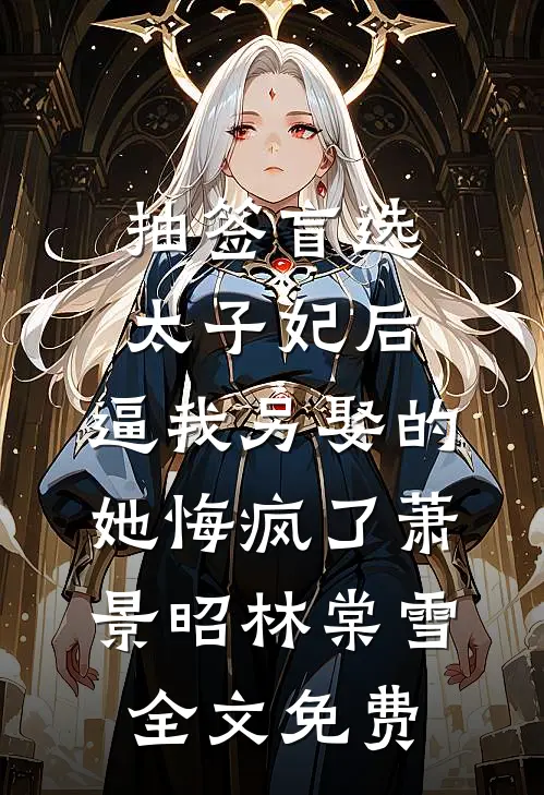 抽签盲选太子妃后，逼我另娶的她悔疯了萧景昭林棠雪全文免费