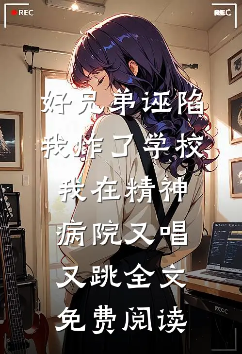 好兄弟诬陷我炸了学校，我在精神病院又唱又跳全文免费阅读