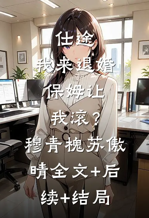 仕途：我来退婚，保姆让我滚？穆青槐苏傲晴全文+后续+结局