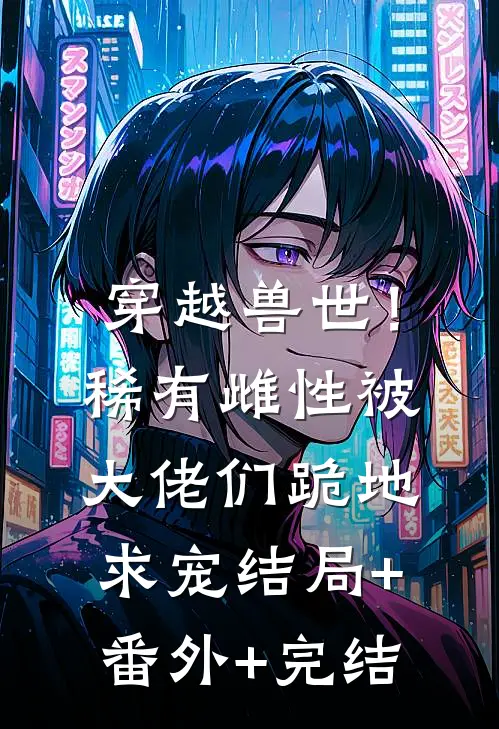 穿越兽世！稀有雌性被大佬们跪地求宠:结局+番外+完结
