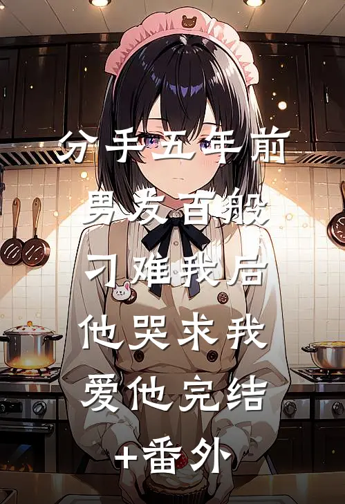 分手五年前男友百般刁难我后，他哭求我爱他完结+番外