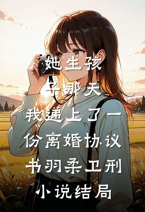 她生孩子那天，我递上了一份离婚协议书羽柔卫刑小说结局