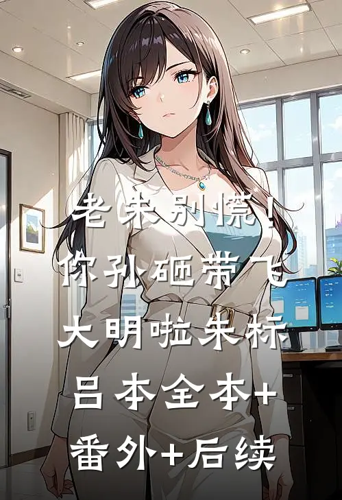 老朱别慌！你孙砸带飞大明啦朱标吕本全本+番外+后续
