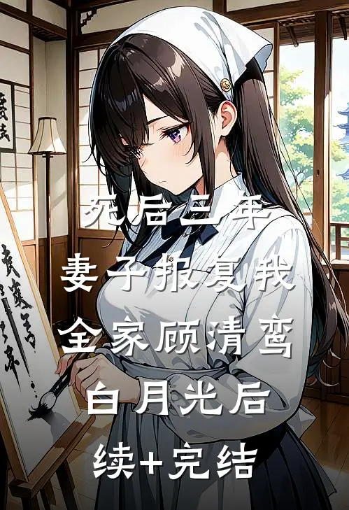 死后三年，妻子报复我全家顾清鸾白月光后续+完结