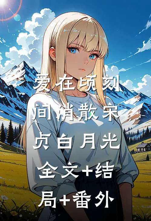 爱在顷刻间消散宋贞白月光:全文+结局+番外