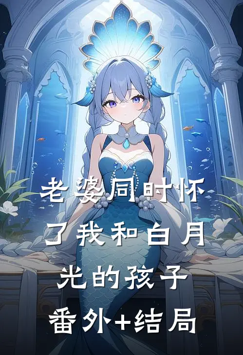 老婆同时怀了我和白月光的孩子:(番外)+(结局)