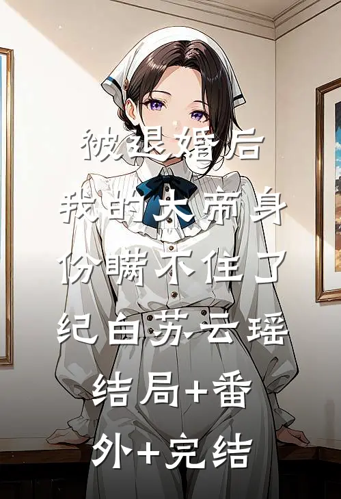 被退婚后，我的大帝身份瞒不住了纪白苏云瑶:结局+番外+完结