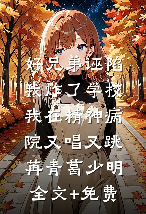 好兄弟诬陷我炸了学校，我在精神病院又唱又跳苒青葛少明全文+免费