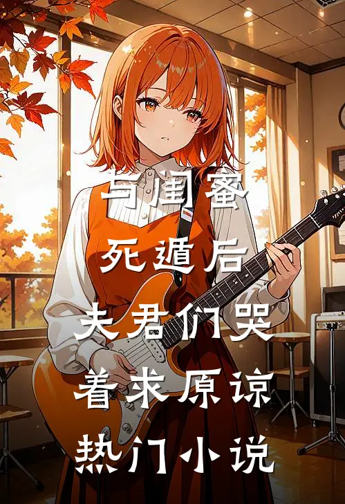 与闺蜜死遁后，夫君们哭着求原谅热门小说