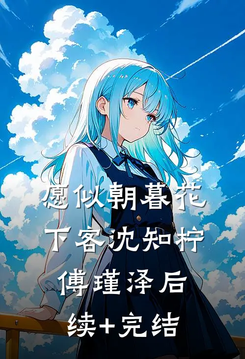 愿似朝暮花下客沈知柠傅瑾泽后续+完结