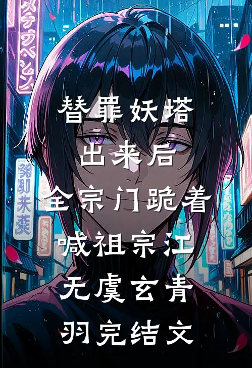 替罪妖塔出来后，全宗门跪着喊祖宗江无虞玄青羽完结文