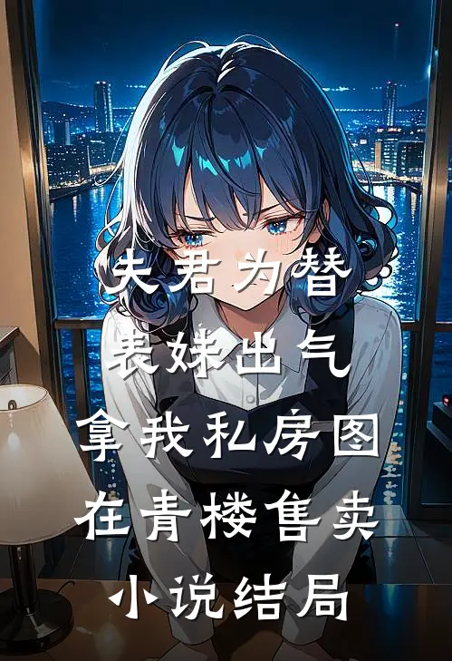 夫君为替表妹出气，拿我私房图在青楼售卖小说结局