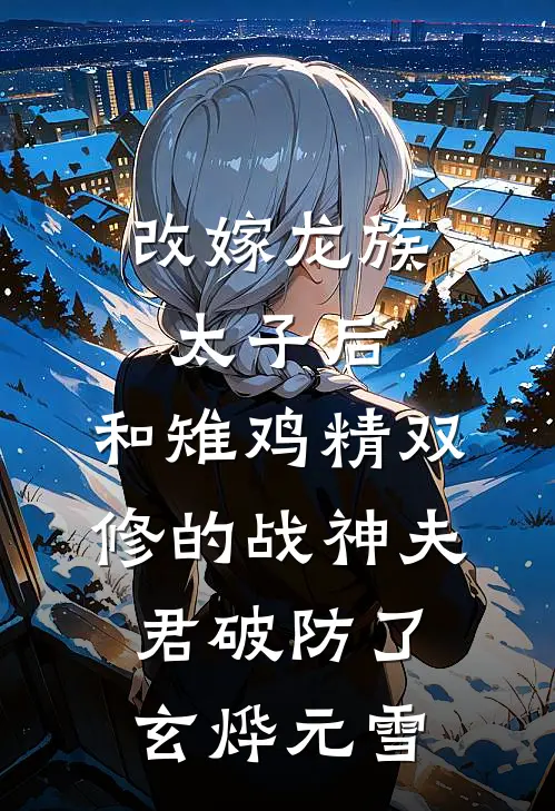 改嫁龙族太子后，和雉鸡精双修的战神夫君破防了玄烨元雪