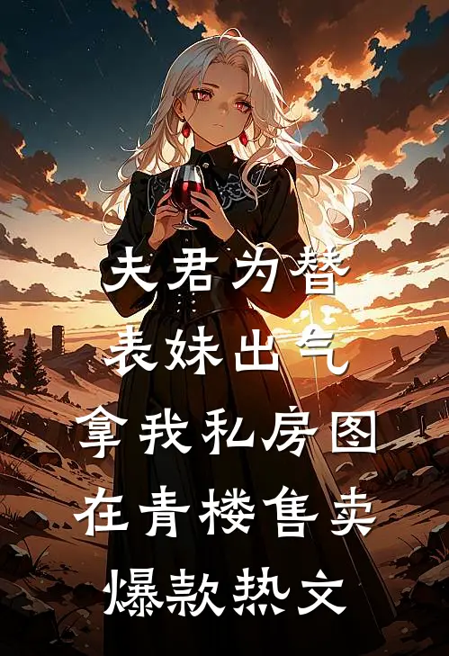 夫君为替表妹出气，拿我私房图在青楼售卖爆款热文