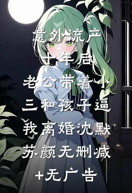 意外流产十年后，老公带着小三和孩子逼我离婚沈默苏颜无删减+无广告