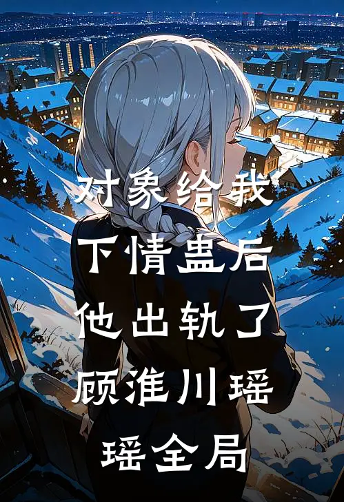 对象给我下情蛊后，他出轨了顾淮川瑶瑶全局