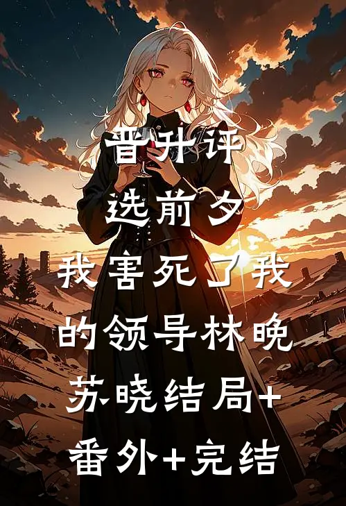 晋升评选前夕，我害死了我的领导林晚苏晓结局+番外+完结