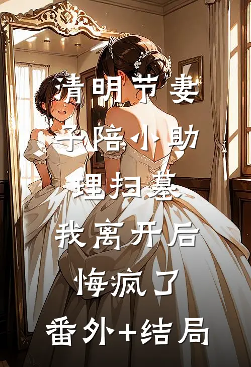 清明节妻子陪小助理扫墓，我离开后悔疯了:(番外)+(结局)