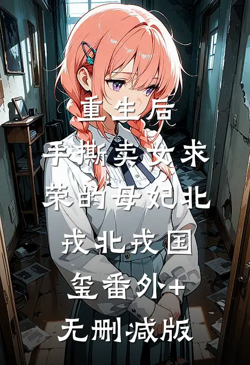 重生后，手撕卖女求荣的母妃北戎北戎国玺番外+无删减版