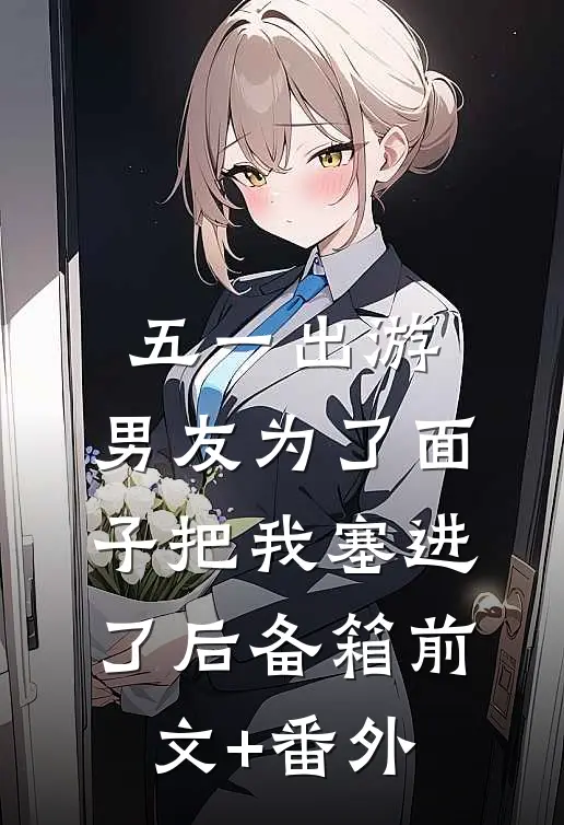 五一出游，男友为了面子把我塞进了后备箱前文+番外