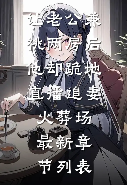 让老公兼祧两房后，他却跪地直播追妻火葬场最新章节列表