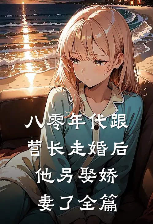 八零年代跟营长走婚后，他另娶娇妻了全篇