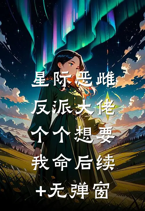 星际恶雌，反派大佬个个想要我命后续+无弹窗