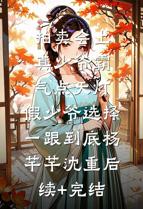 拍卖会上真少爷霸气点天灯，假少爷选择一跟到底杨芊芊沈重后续+完结