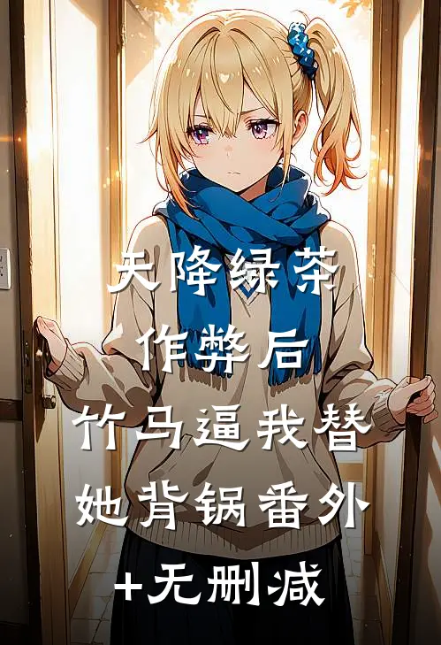 天降绿茶作弊后，竹马逼我替她背锅番外+无删减