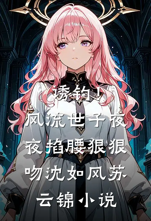 诱钓！风流世子夜夜掐腰狠狠吻沈如风苏云锦小说