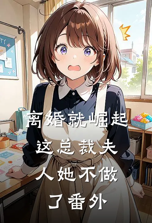 离婚就崛起，这总裁夫人她不做了番外