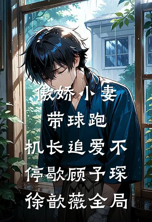 傲娇小妻带球跑，机长追爱不停歇顾予琛徐歆薇全局