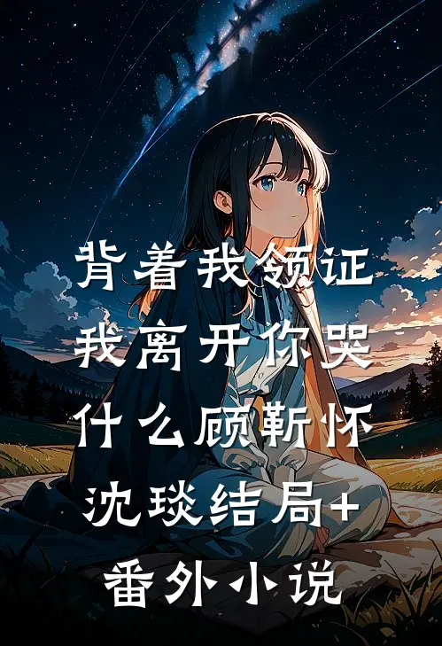 背着我领证，我离开你哭什么顾靳怀沈琰结局+番外小说