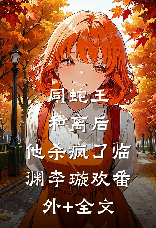 同蛇王和离后，他杀疯了临渊李璇欢(番外)+(全文)