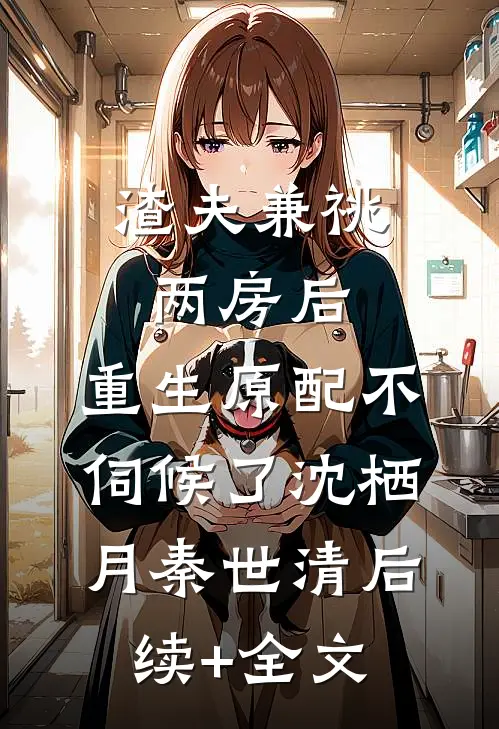 渣夫兼祧两房后，重生原配不伺候了沈栖月秦世清后续+全文