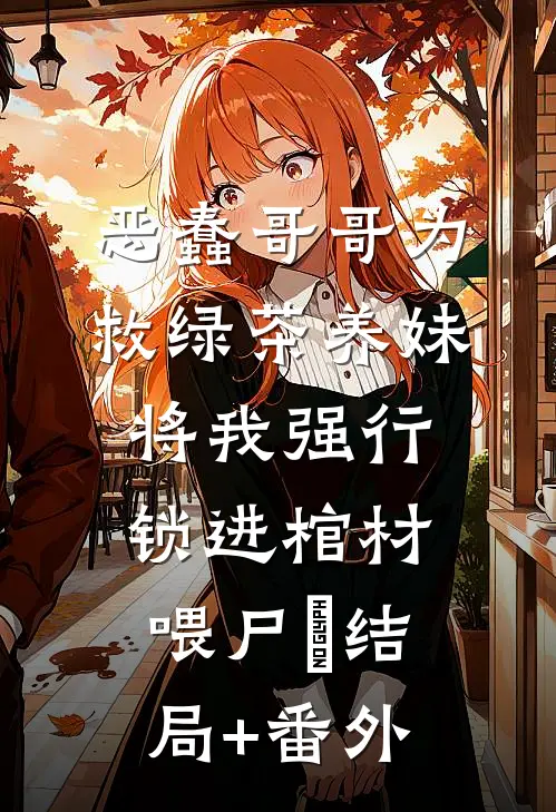 恶蠢哥哥为救绿茶养妹，将我强行锁进棺材喂尸蟞结局+番外