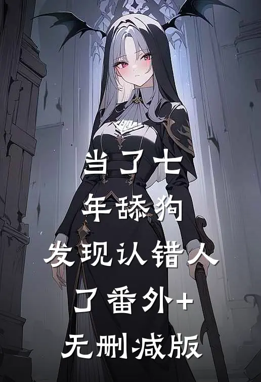 当了七年舔狗，发现认错人了番外+无删减版