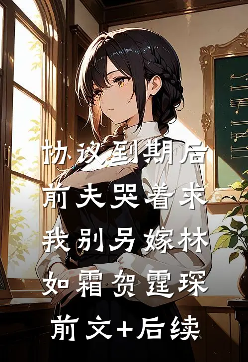 协议到期后，前夫哭着求我别另嫁林如霜贺霆琛前文+后续