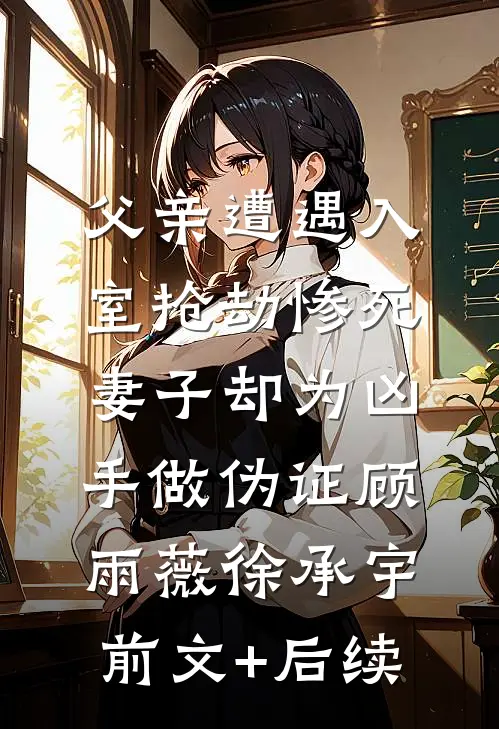 父亲遭遇入室抢劫惨死，妻子却为凶手做伪证顾雨薇徐承宇前文+后续