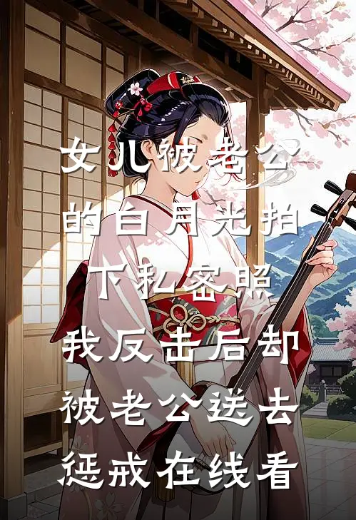 女儿被老公的白月光拍下私密照，我反击后却被老公送去惩戒在线看