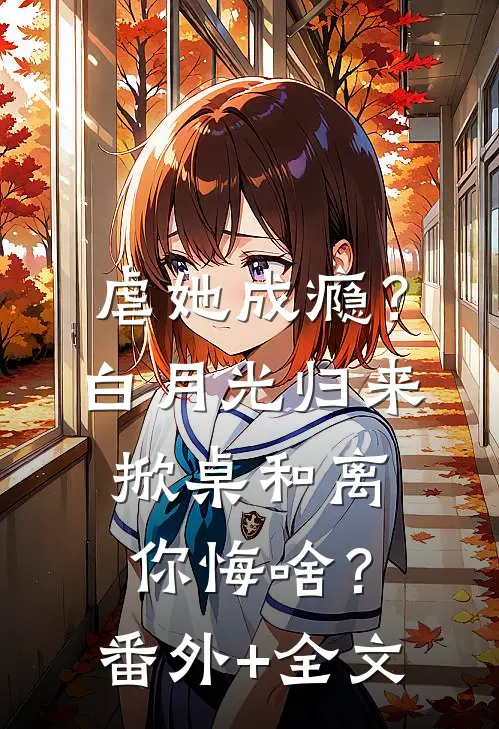 虐她成瘾？白月光归来掀桌和离你悔啥？:(番外)+(全文)