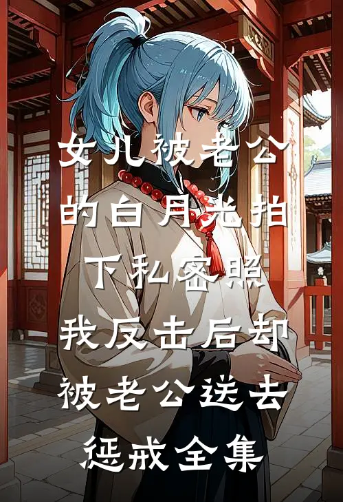 女儿被老公的白月光拍下私密照，我反击后却被老公送去惩戒全集