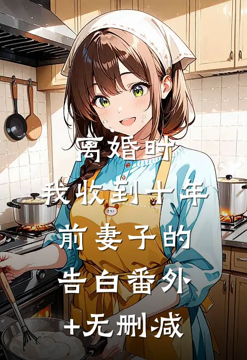 离婚时，我收到十年前妻子的告白番外+无删减