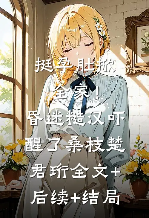 挺孕肚掀全家！昏迷糙汉吓醒了桑枝楚君珩全文+后续+结局