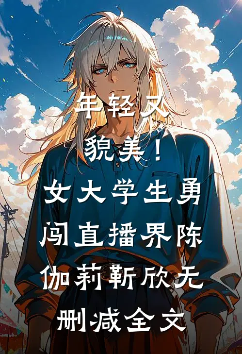 年轻又貌美！女大学生勇闯直播界陈伽莉靳欣无删减全文