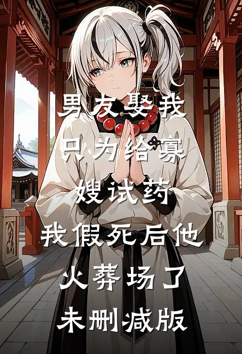 男友娶我只为给寡嫂试药，我假死后他火葬场了未删减版
