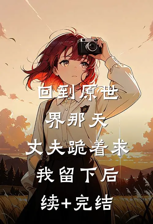 回到原世界那天，丈夫跪着求我留下后续+完结
